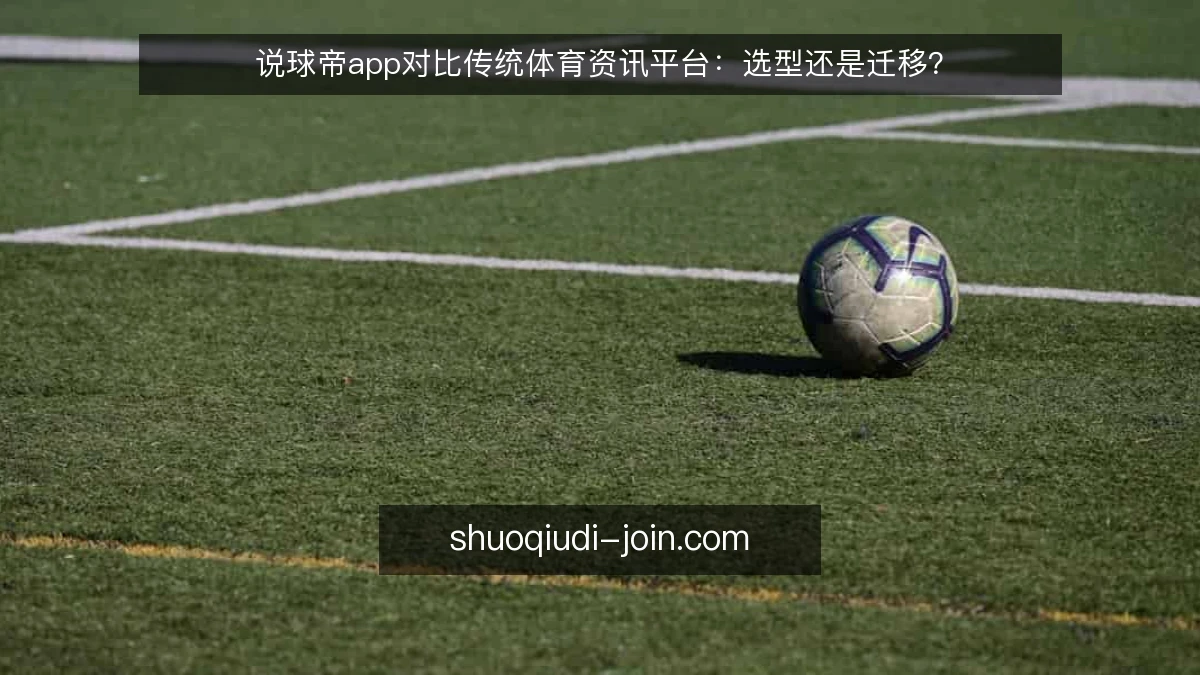 说球帝app对比传统体育资讯平台:选型还是迁移?