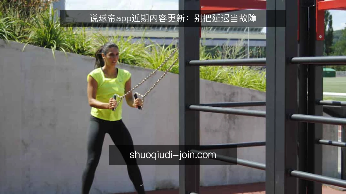 说球帝app近期内容更新：别把延迟当故障