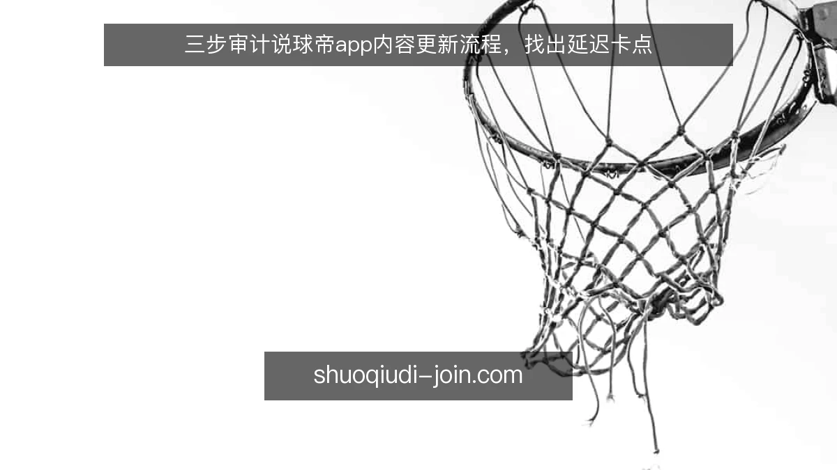 三步审计说球帝app内容更新流程，找出延迟卡点