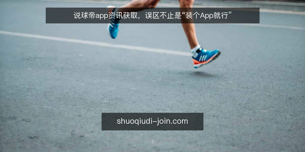 说球帝app资讯获取，误区不止是“装个App就行” — 误区一：资讯更新快就等于消息准 配图