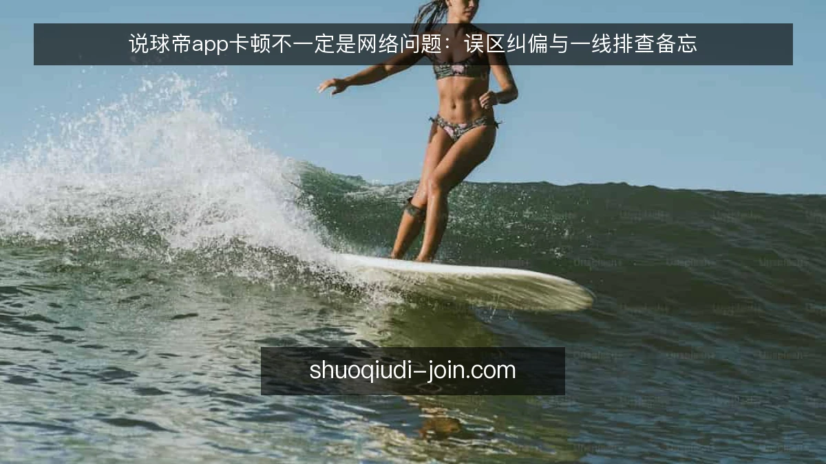 说球帝app卡顿不一定是网络问题:误区纠偏与一线排查备忘