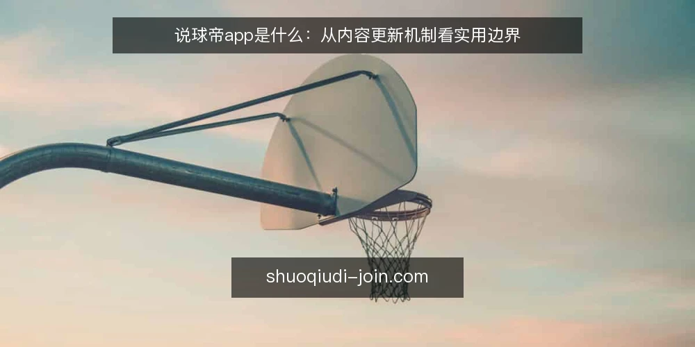 说球帝app是什么：从内容更新机制看实用边界 — 先说清一个常见困扰 配图