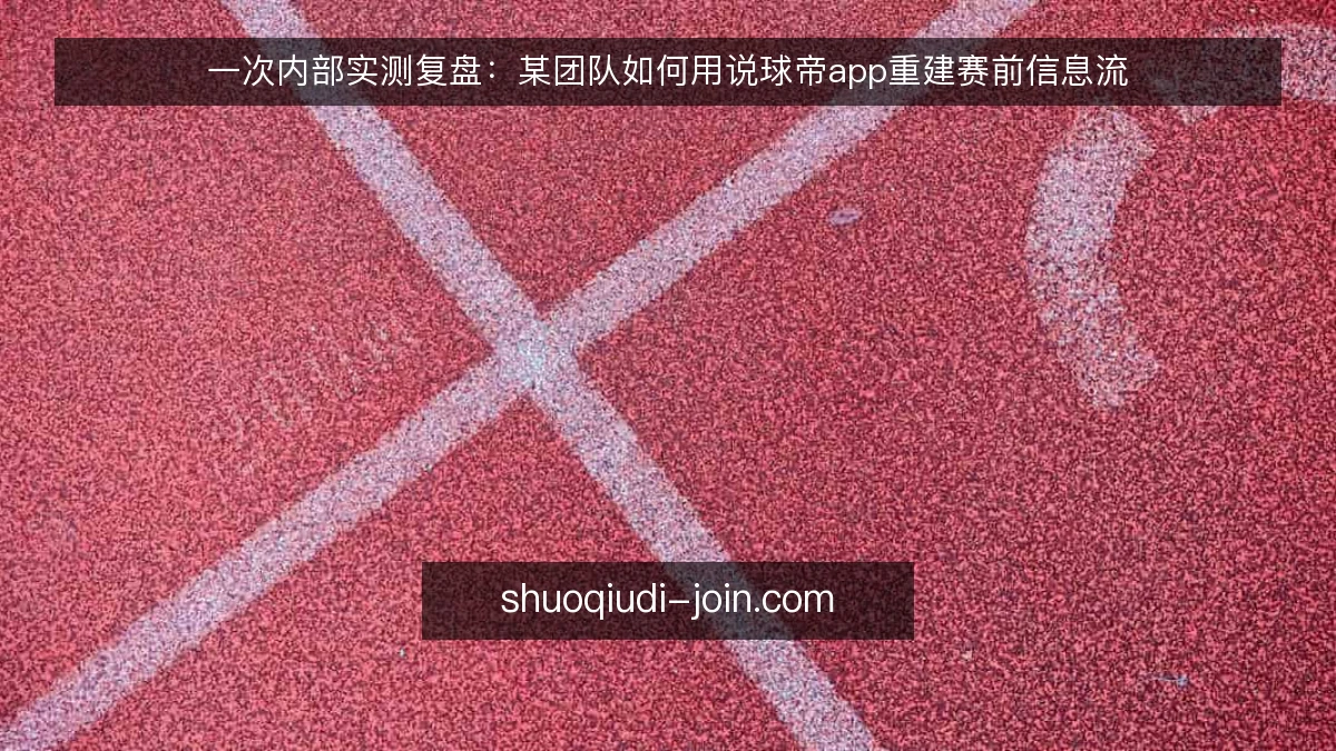 一次内部实测复盘:某团队如何用说球帝app重建赛前信息流
