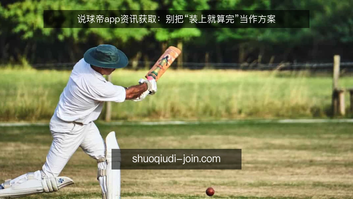 说球帝app资讯获取:别把“装上就算完”当作方案